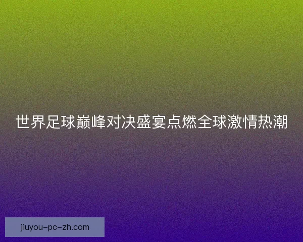 世界足球巅峰对决盛宴点燃全球激情热潮