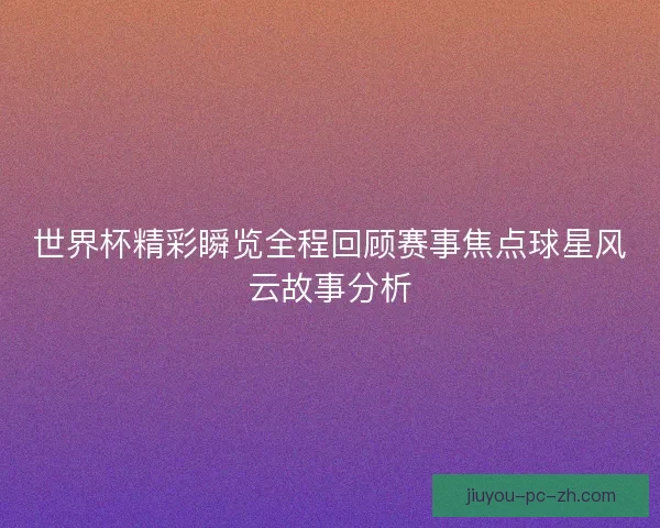 世界杯精彩瞬览全程回顾赛事焦点球星风云故事分析