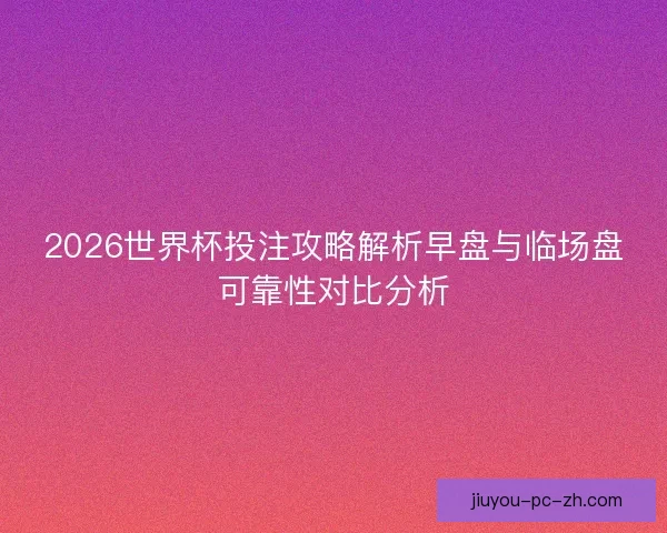 2026世界杯投注攻略解析早盘与临场盘可靠性对比分析