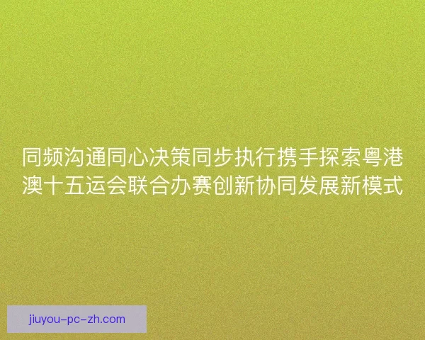同频沟通同心决策同步执行携手探索粤港澳十五运会联合办赛创新协同发展新模式