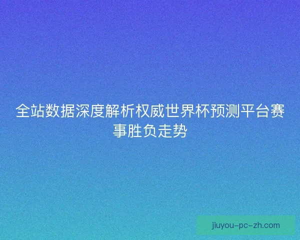全站数据深度解析权威世界杯预测平台赛事胜负走势