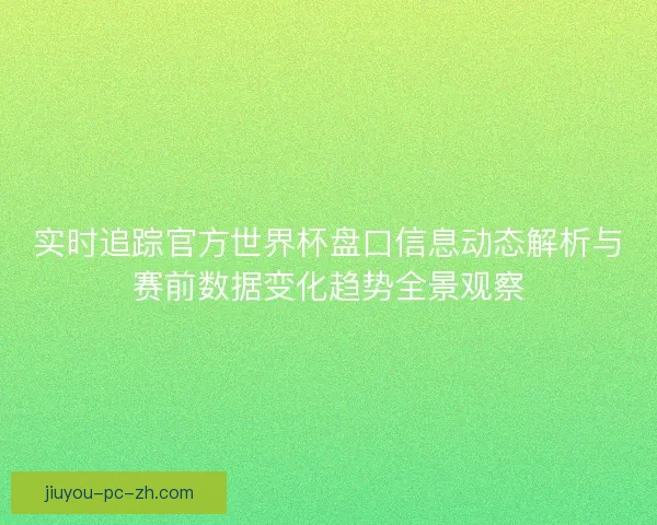 实时追踪官方世界杯盘口信息动态解析与赛前数据变化趋势全景观察