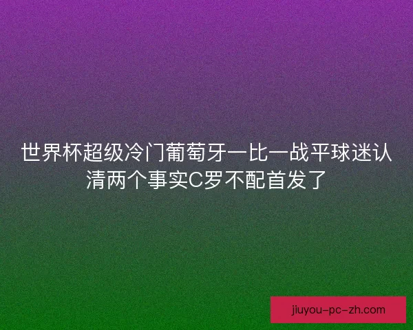 世界杯超级冷门葡萄牙一比一战平球迷认清两个事实C罗不配首发了
