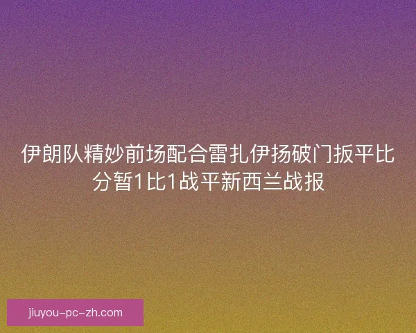 伊朗队精妙前场配合雷扎伊扬破门扳平比分暂1比1战平新西兰战报