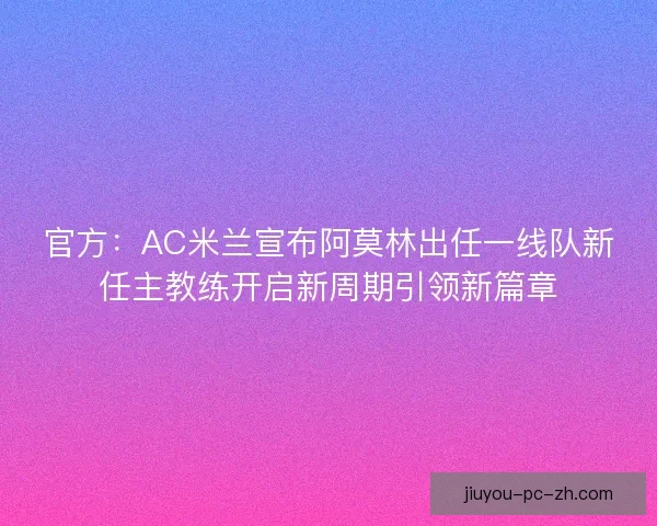 官方：AC米兰宣布阿莫林出任一线队新任主教练开启新周期引领新篇章